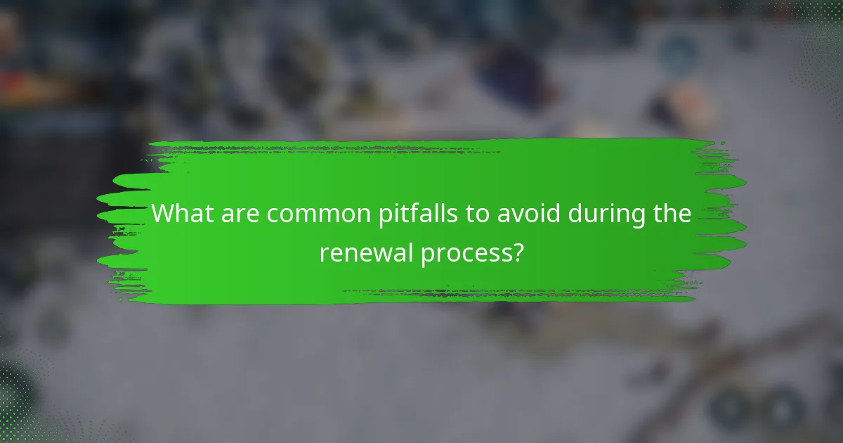 What are common pitfalls to avoid during the renewal process?